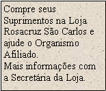 Caixa de texto: Compre seus Suprimentos na Loja Rosacruz S�o Carlos e ajude o Organismo Afiliado.Mais informa��es com a Secret�ria da Loja.
