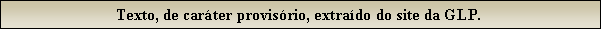 Caixa de texto: Texto, de carter provisrio, extrado do site da GLP.